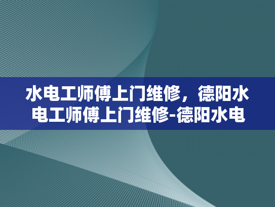 水电工师傅上门维修，德阳水电工师傅上门维修-德阳水电工师傅上门维修服务