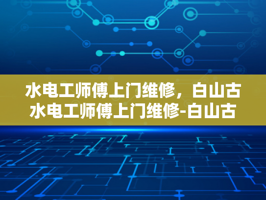 水电工师傅上门维修，白山古水电工师傅上门维修-白山古水电工师傅上门维修