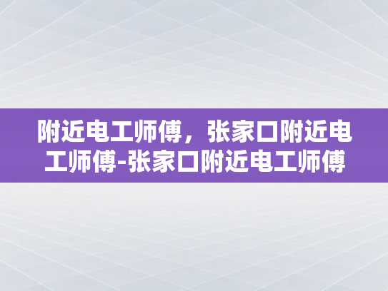 附近电工师傅，张家口附近电工师傅-张家口附近电工师傅，专业服务，保障安全