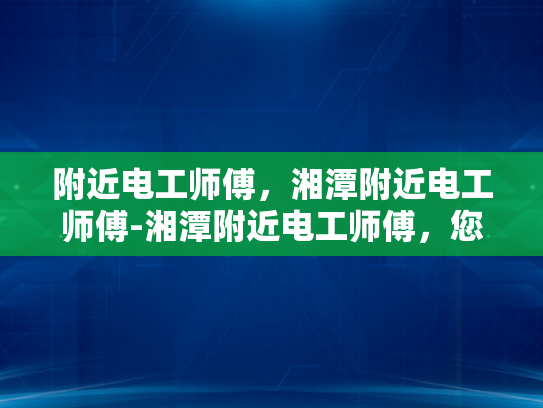 附近电工师傅，湘潭附近电工师傅-湘潭附近电工师傅，您的家庭和企业的可靠电力守护者