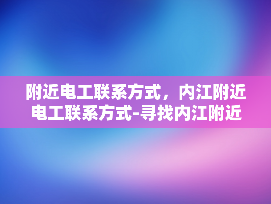 附近电工联系方式，内江附近电工联系方式-寻找内江附近可靠的电工服务