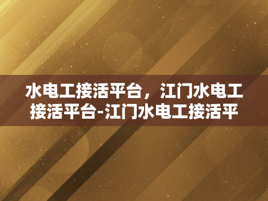 水电工接活平台，江门水电工接活平台-江门水电工接活平台，连接需求与专业服务的新桥梁