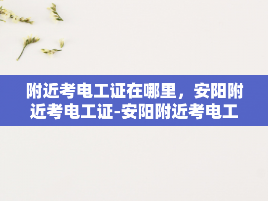 附近考电工证在哪里，安阳附近考电工证-安阳附近考电工证的指南