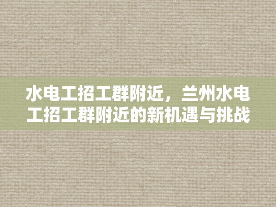 水电工招工群附近，兰州水电工招工群附近的新机遇与挑战-水电工招工群附近，兰州水电工招工群附近的新机遇与挑战