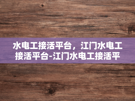 水电工接活平台，江门水电工接活平台-江门水电工接活平台，为江门地区提供专业水电服务