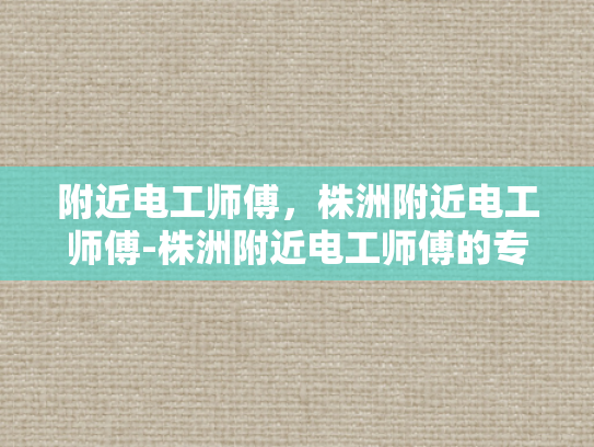 附近电工师傅，株洲附近电工师傅-株洲附近电工师傅的专业技能与服务