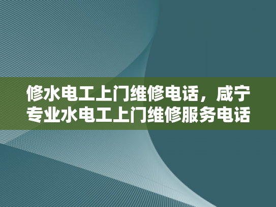 修水电工上门维修电话，咸宁专业水电工上门维修服务电话-专业水电工上门维修服务，确保您的水电问题得到及时解决