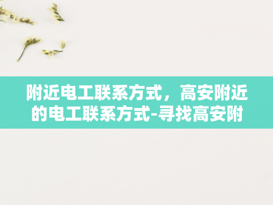 附近电工联系方式，高安附近的电工联系方式-寻找高安附近电工的实用指南