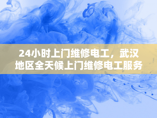 24小时上门维修电工，武汉地区全天候上门维修电工服务-全天候上门维修电工服务—武汉地区24小时响应保障