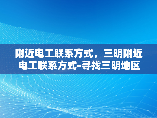 附近电工联系方式，三明附近电工联系方式-寻找三明地区电工的实用指南