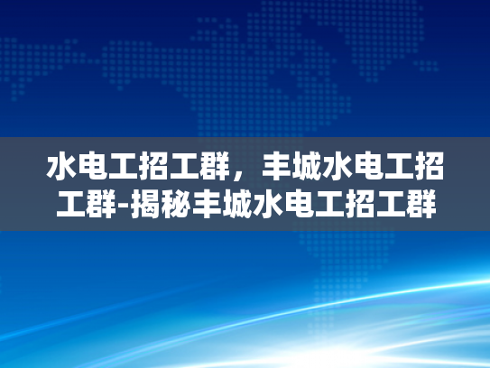 水电工招工群，丰城水电工招工群-揭秘丰城水电工招工群的奥秘