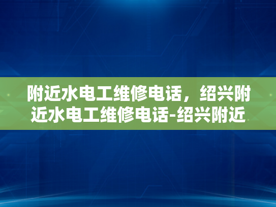 附近水电工维修电话，绍兴附近水电工维修电话-绍兴附近水电工维修电话指南