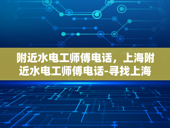 附近水电工师傅电话，上海附近水电工师傅电话-寻找上海附近水电工师傅的实用指南