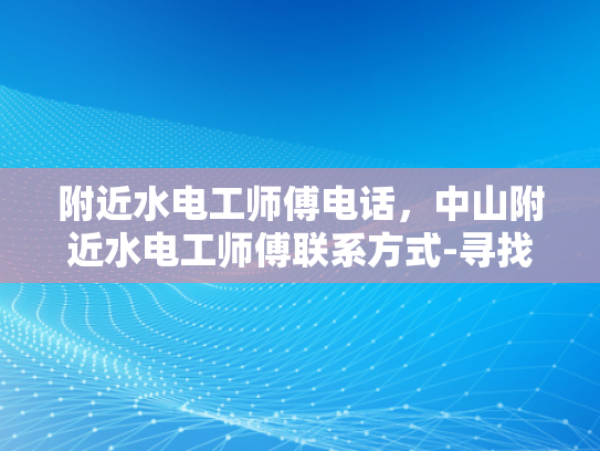 附近水电工师傅电话，中山附近水电工师傅联系方式-寻找中山附近水电工师傅的实用指南