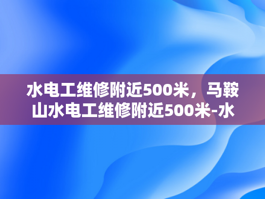 水电工维修附近500米，马鞍山水电工维修附近500米-水电工维修服务，确保您的生活和工作顺畅无忧