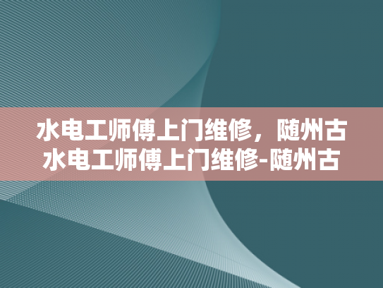 水电工师傅上门维修，随州古水电工师傅上门维修-随州古水电工师傅上门维修，传承技艺与现代科技的完美融合