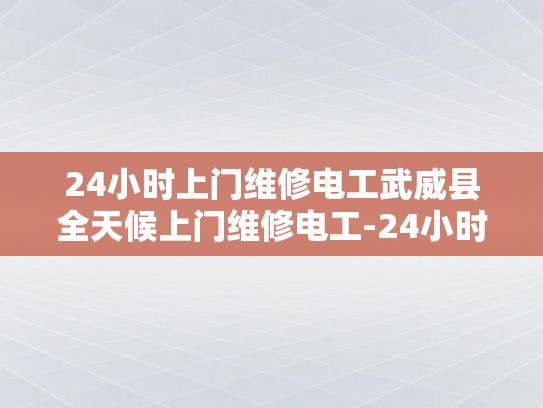 24小时上门维修电工武威县全天候上门维修电工-24小时上门维修电工武威县全天候服务