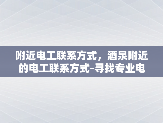 附近电工联系方式，酒泉附近的电工联系方式-寻找专业电工，在酒泉附近寻找可靠的电工服务