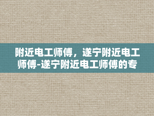 附近电工师傅，遂宁附近电工师傅-遂宁附近电工师傅的专业技能与服务
