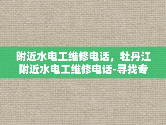 附近水电工维修电话，牡丹江附近水电工维修电话-寻找专业水电工维修服务