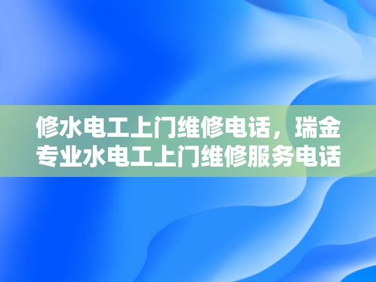 修水电工上门维修电话，瑞金专业水电工上门维修服务电话-瑞金专业水电工上门维修服务电话