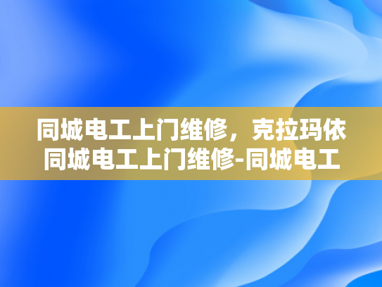 同城电工上门维修，克拉玛依同城电工上门维修-同城电工上门维修服务，克拉玛依地区的便捷选择