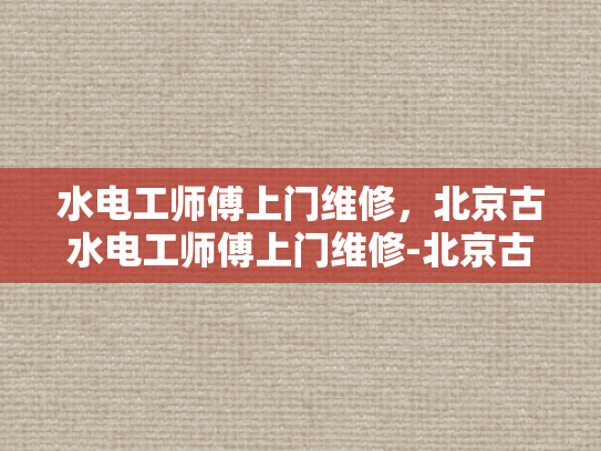 水电工师傅上门维修，北京古水电工师傅上门维修-北京古水电工师傅上门维修服务