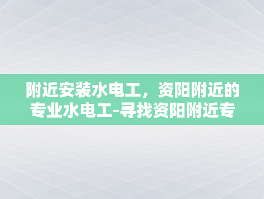 附近安装水电工，资阳附近的专业水电工-寻找资阳附近专业水电工的指南