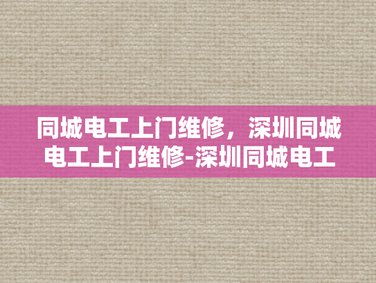 同城电工上门维修，深圳同城电工上门维修-深圳同城电工上门维修服务，快速响应，专业可靠