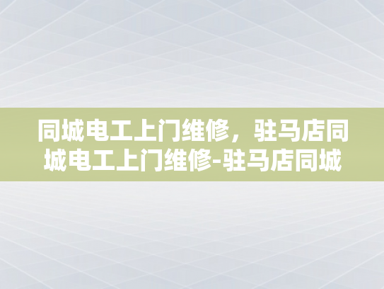 同城电工上门维修，驻马店同城电工上门维修-驻马店同城电工上门维修服务，您身边的电力守护者