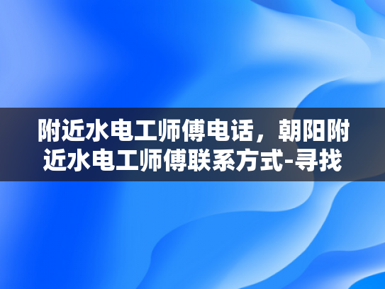 附近水电工师傅电话，朝阳附近水电工师傅联系方式-寻找附近水电工师傅的实用指南