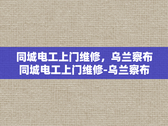 同城电工上门维修，乌兰察布同城电工上门维修-乌兰察布同城电工上门维修服务