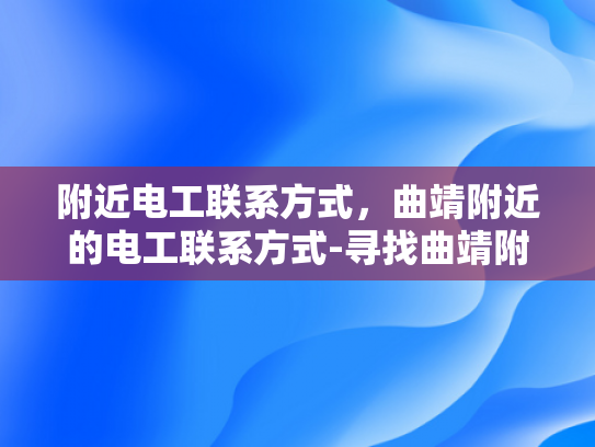 附近电工联系方式，曲靖附近的电工联系方式-寻找曲靖附近的电工？这里有一个可靠的联系方式