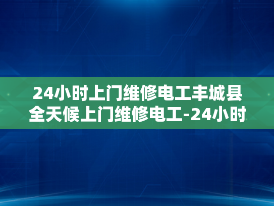 24小时上门维修电工丰城县全天候上门维修电工-24小时上门维修电工丰城县全天候服务