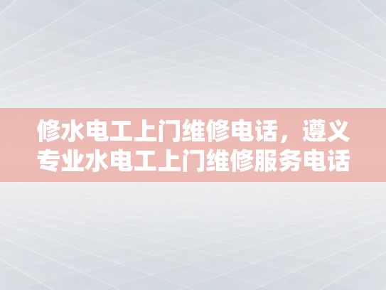 修水电工上门维修电话，遵义专业水电工上门维修服务电话-专业水电工上门维修服务，遵义与修水地区的高效解决方案