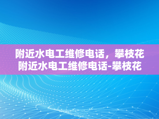 附近水电工维修电话，攀枝花附近水电工维修电话-攀枝花附近水电工维修电话指南