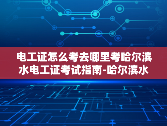 电工证怎么考去哪里考哈尔滨水电工证考试指南-哈尔滨水电工证考试指南