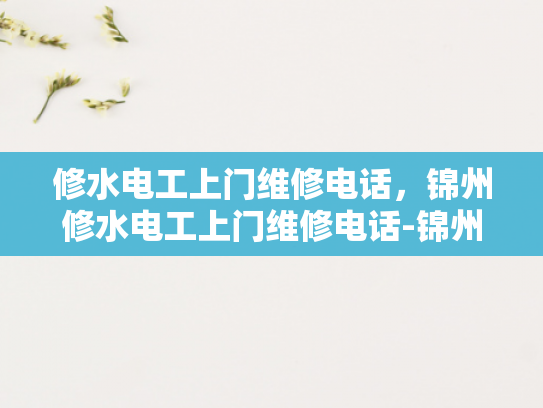 修水电工上门维修电话，锦州修水电工上门维修电话-锦州修水电工上门维修服务，您的水电问题，我们来搞定！