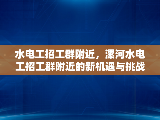 水电工招工群附近，漯河水电工招工群附近的新机遇与挑战-水电工招工群附近，漯河水电工招工群附近的新机遇与挑战
