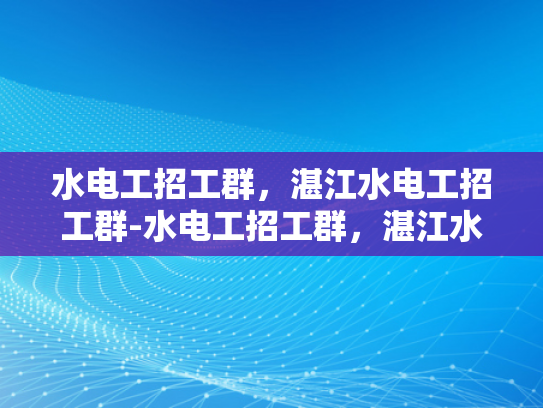 水电工招工群，湛江水电工招工群-水电工招工群，湛江水电工招聘新机遇