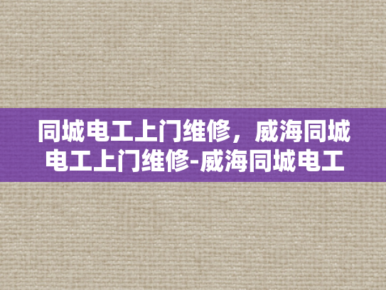 同城电工上门维修，威海同城电工上门维修-威海同城电工上门维修服务，您的家居安全守护者