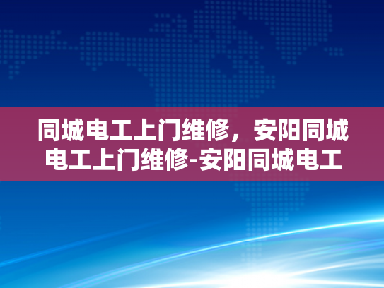 同城电工上门维修，安阳同城电工上门维修-安阳同城电工上门维修服务，您的家庭和商业设施的可靠守护者