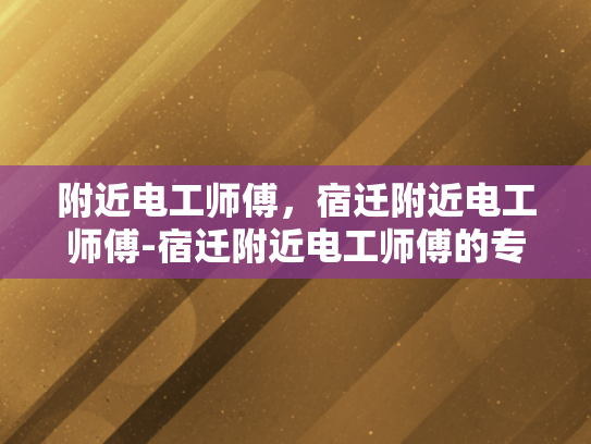 附近电工师傅，宿迁附近电工师傅-宿迁附近电工师傅的专业技能与服务