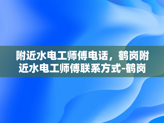 附近水电工师傅电话，鹤岗附近水电工师傅联系方式-鹤岗附近水电工师傅联系方式
