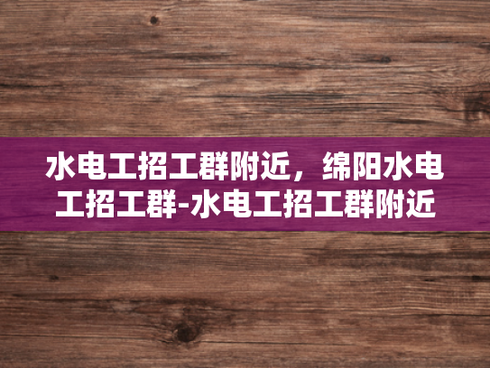 水电工招工群附近，绵阳水电工招工群-水电工招工群附近，绵阳水电工招工群