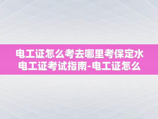 电工证怎么考去哪里考保定水电工证考试指南-电工证怎么考？保定水电工证考试指南