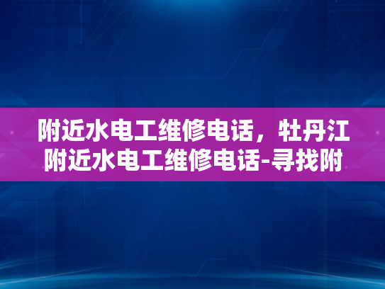 附近水电工维修电话，牡丹江附近水电工维修电话-寻找附近的专业水电工维修服务