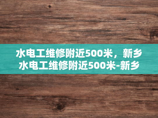 水电工维修附近500米，新乡水电工维修附近500米-新乡水电工维修服务，500米范围内，快速响应，专业高效