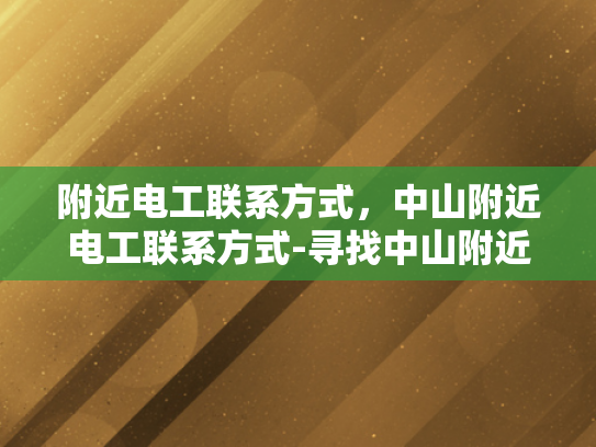 附近电工联系方式，中山附近电工联系方式-寻找中山附近电工的实用指南