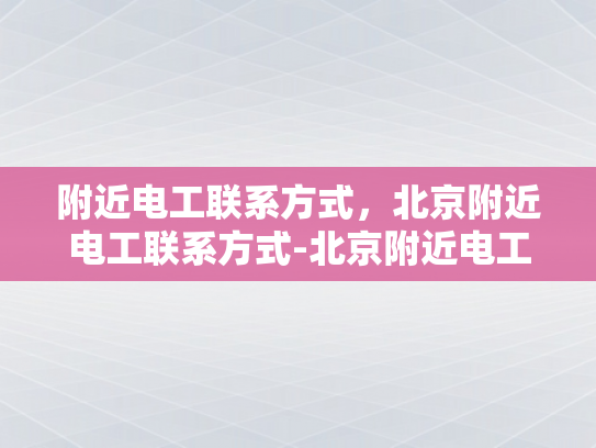 附近电工联系方式，北京附近电工联系方式-北京附近电工联系方式大全